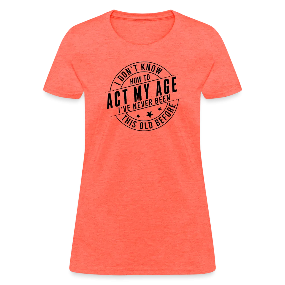 Act My Age, I've Never This Old Before Women's T-Shirt