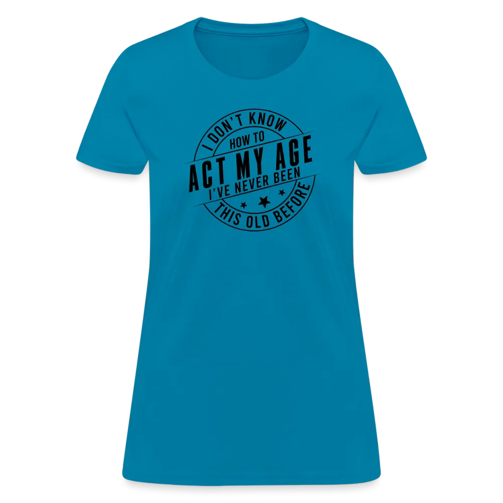 Act My Age, I've Never This Old Before Women's T-Shirt