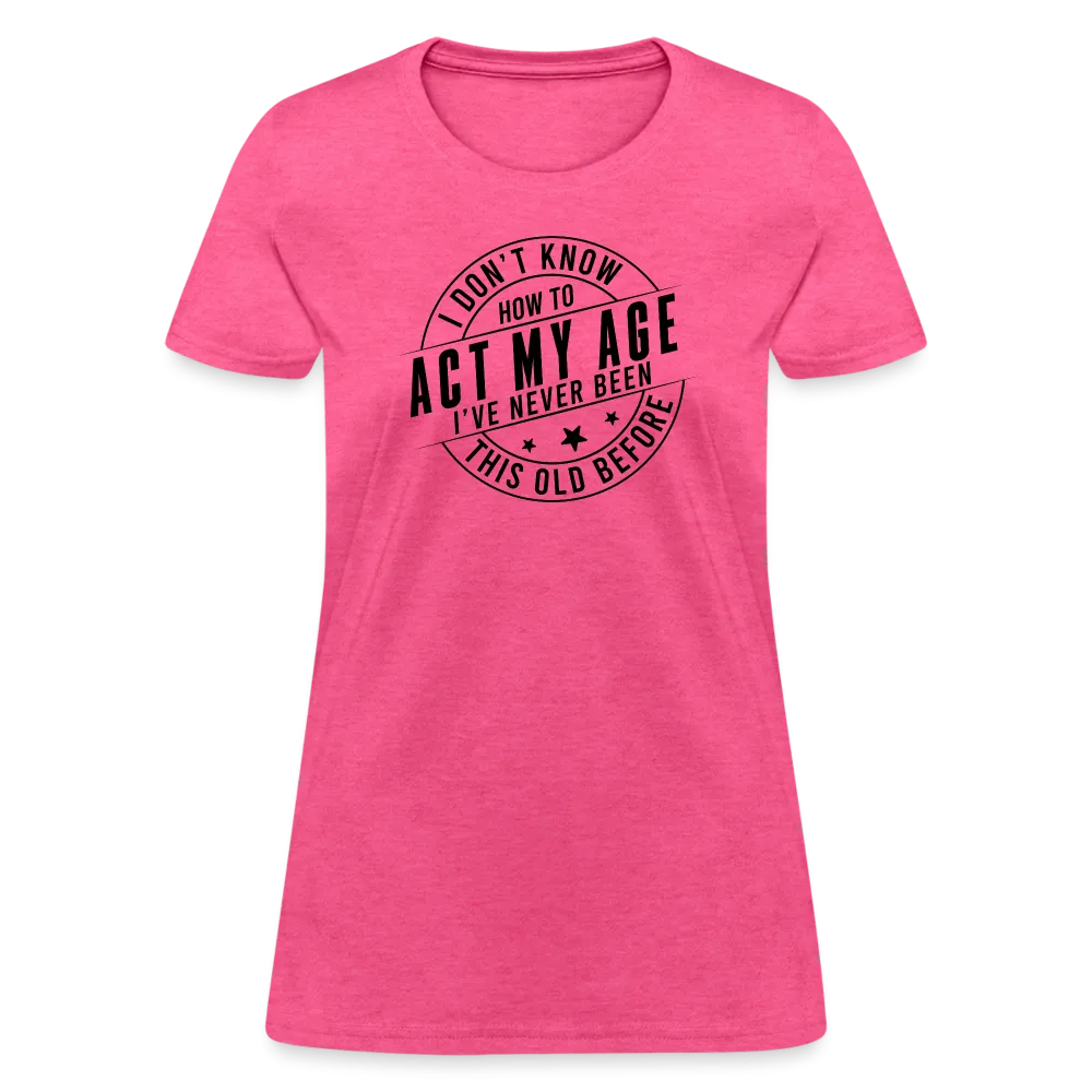 Act My Age, I've Never This Old Before Women's T-Shirt