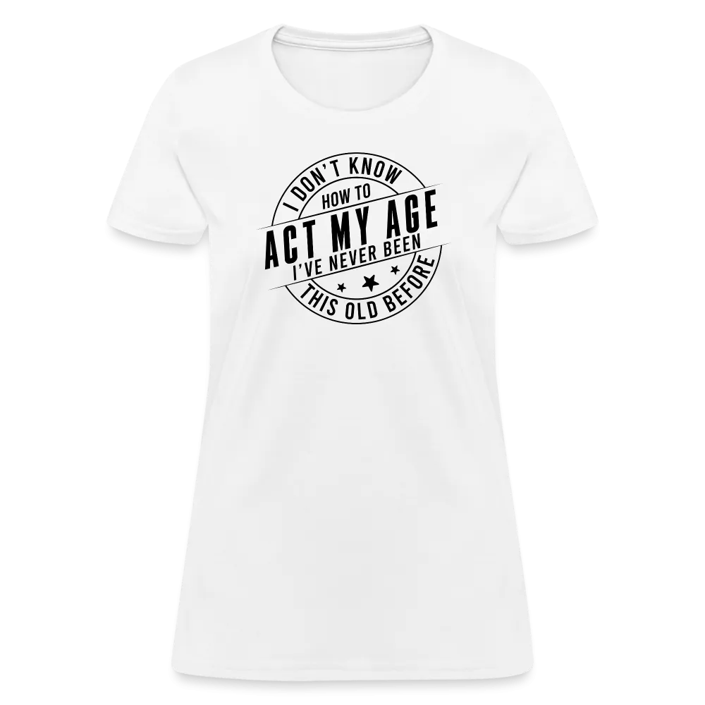 Act My Age, I've Never This Old Before Women's T-Shirt